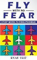 Libro in inglese FLY WITH NO FEAR - Stop with Flying Phobia!: Overcome Your Anticipatory Anxiety and Develop Skills to Have a Confidence and Relaxed Flying! End Panic, Anxiety, Claustrophobia and Fear of Flying Forever!  - Ryan Trip