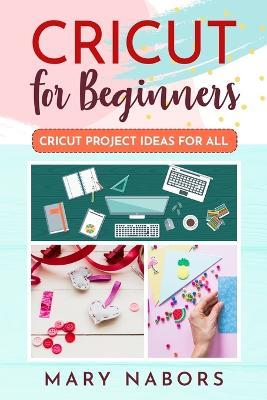 Cricut for Beginners: Cricut Projects Ideas for All - Mary Nabors - cover