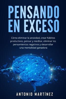 Pensando en exceso: Cómo eliminar la ansiedad, crear hábitos productivos, pensar y meditar, eliminar los pensamientos negativos y desarrollar una mentalidad ganadora - Antonio Martínez - cover
