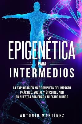 Epigenetica para intermedios: La exploracion mas completa del impacto practico, social y etico del ADN en nuestra sociedad y nuestro mundo - Antonio Martinez - cover