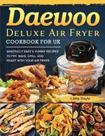 Daewoo Deluxe Air Fryer Cookbook for UK: Amazingly Easy & Yummy Recipes to Fry, Bake, Grill, and Roast with Your Air Fryer