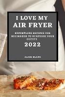 I Love My Air Fryer 2022: Effortless Recipes for Beginners to Surprise Your Guests - Alice Blanc - cover