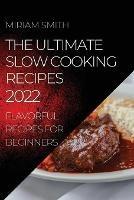 The Ultimate Slow Cooking Recipes 2022: Flavorful Recipes for Beginners - Miriam Smith - cover