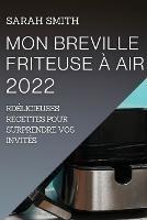 Mon Breville Friteuse A Air 2022: Delicieuses Recettes Pour Surprendre Vos Invites - Sarah Smith - cover