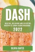 Dash 2022: Healthy, Delicious and Effective Recipes to Lower Blood Pressure - Olivia Gates - cover