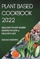 Plant Based Cookbook 2022: Healthy Plant-Based Recipes to Live a Healthy Life - Sarah Morris - cover