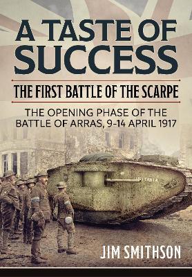 A Taste of Success: The First Battle of the Scarpe. The Opening Phase of the Battle of Arras 9-14 April 1917 - Jim Smithson - cover