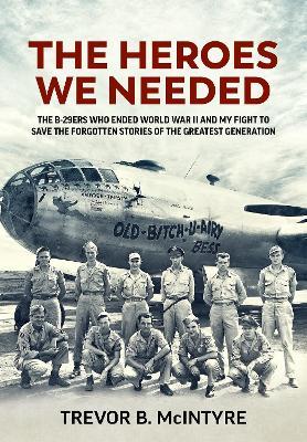 The Heroes We Needed: The B-29ers Who Ended World War II and My Fight to Save the Forgotten Stories of the Greatest Generation - Trevor B. McIntyre - cover