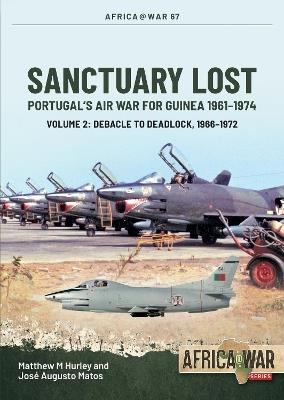 Sanctuary Lost: Portugal’s Air War for Guinea 1961–1974 Volume 2: Debacle to Deadlock, 1966–1972 - Matthew M Hurley,José Matos - cover