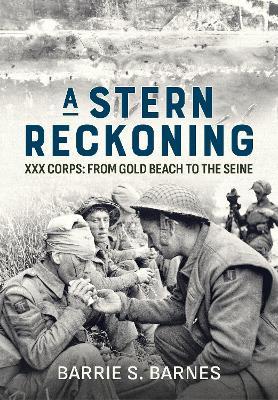 A Stern Reckoning: XXX Corps: From Gold Beach to the Seine - Barrie S. Barnes - cover