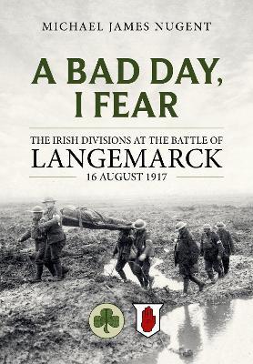 A Bad Day, I Fear: The Irish Divisions at the Battle of Langemarck 16 August 1917 - Michael James Nugent - cover
