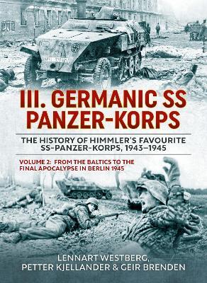 III Germanic SS Panzer-Korps. The History of Himmler's Favourite SS-Panzer-Korps, 1943-1945 Volume 2: From the Baltics to the final Apocalypse in Berlin 1945 - Lennart Westberg,Petter Kjellander,Geir Brenden - cover