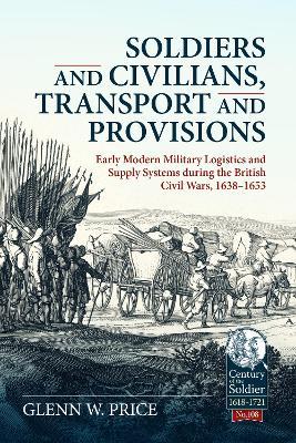 Soldiers and Civilians, Transport and Provisions: Early Modern Military Logistics and Supply Systems During the British Civil Wars, 1638-1653 - Glen W Price - cover
