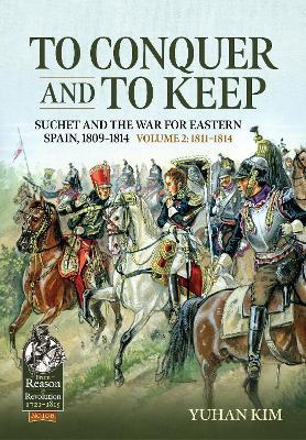 To Conquer And to Keep - Suchet and the War for Eastern Spain, 1809-1814: Volume 2 - 1811-1814 - Yuhan Kim - cover