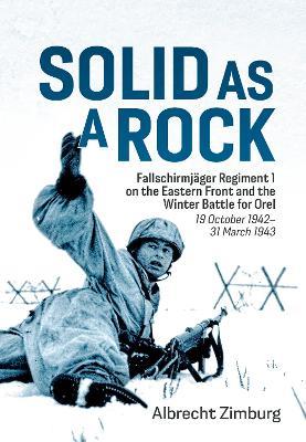 Solid As a Rock: Fallschirmjäger Regiment 1 on the Eastern Front and the Winter Battle for Orel (19 October 1942–31 March 1943) - Albrecht Zimburg - cover