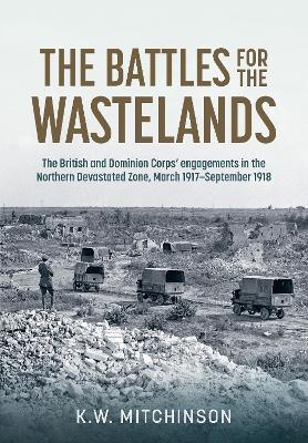 The Battle of the Wastelands: The British and Dominion Corps’ engagements in the Northern Devastated Zone: March 1917 – September 1918 - K.W. Mitchinson - cover