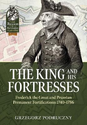 The King and His Fortresses: Frederick the Great and Prussian Permanent Fortifications 1740-1786 - Grzegorz Podruczny - cover