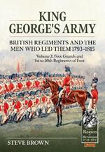 King George's Army -- British Regiments and the Men Who Led Them 1793-1815 Volume 2: Foot Guards and 1st to 30th Regiments of Foot
