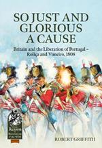 So Just and Glorious a Cause: Britain and the Liberation of Portugal - Rolica and Vimeiro, 1808