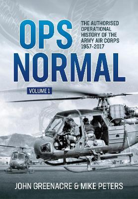 Ops Normal Volume 1: The Authorised Operational History of the Army Air Corps 1957-2017 - John Greenacre,Mike Peters - cover