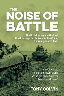 The Noise of Battle: The British Army and the Last Breakthrough Battle West of the Rhine, February-March 1945 - Tony Colvin - cover