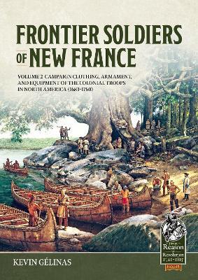 Frontier Soldiers of New France Volume 2: Campaign Clothing, Armament, and Equipment of the Colonial Troops in North America (1683–1760) - Kevin Gelinas - cover