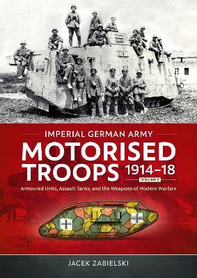 Imperial German Army Motorised Troops 1914-18 Volume 2: Armoured Units, Assault Tanks, and the Weapons of Modern Warfare - Jacek Zabielski - cover