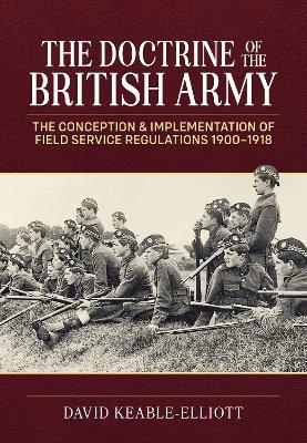 The Doctrine of the British Army: The Conception & Implementation of Field Service Regulations in the British Army 1900-1918 - David Keable-Elliott - cover
