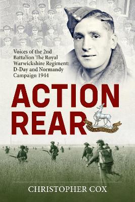 Action Rear: Voices of the 2nd Battalion The Royal Warwickshire Regiment: D-Day and Normandy Campaign 1944 - Christopher Cox - cover