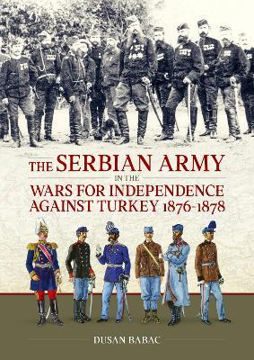 The Serbian Army in the Wars for Independence against Turkey, 1876-1878 - Dusan Babac - cover
