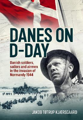Danes on D-Day: Danish soldiers, sailors and airmen in the invasion of Normandy 1944 - Jakob Tøtrup Kjærsgaard - cover