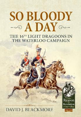 So Bloody a Day: The 16th Light Dragoons in the Waterloo Campaign - David J. Blackmore - cover