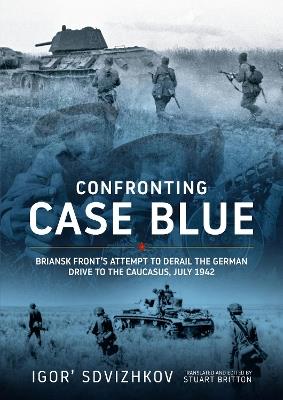 Confronting Case Blue: Briansk Front's Attempt to Derail the German Drive to the Caucasus July 1942 - Igor' Sdvizhkov - cover