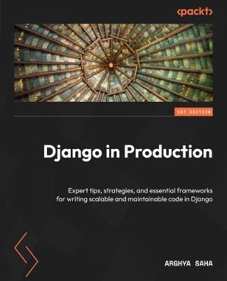 Django in Production: Expert tips, strategies, and essential frameworks for writing scalable and maintainable code in Django - Arghya Saha - cover