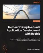 Democratizing No-Code Application Development with Bubble: A beginner's guide to rapidly building applications with powerful features of Bubble without code