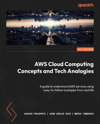 AWS Cloud Computing Concepts and Tech Analogies: A guide to understand AWS services using easy-to-follow analogies from real life - Ashish Prajapati,Juan Carlos Ruiz,Marco Tamassia - cover