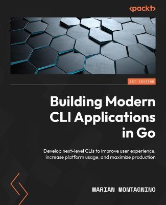 Building Modern CLI Applications in Go: Develop next-level CLIs to improve user experience, increase platform usage, and maximize production - Marian Montagnino,William Kennedy - cover