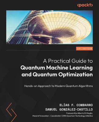 A Practical Guide to Quantum Machine Learning and Quantum Optimization: Hands-on Approach to Modern Quantum Algorithms - Elias F. Combarro,Samuel Gonzalez-Castillo - cover