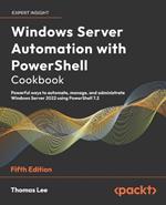 Windows Server Automation with PowerShell Cookbook: Powerful ways to automate, manage and administrate Windows Server 2022 using PowerShell 7.2