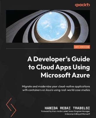 A Developer's Guide to Cloud Apps Using Microsoft Azure: Migrate and modernize your cloud-native applications with containers on Azure using real-world case studies - Hamida Rebai Trabelsi,Marc-Andre Laniel - cover