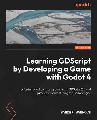 Learning GDScript by Developing a Game with Godot 4: A fun introduction to programming in GDScript 2.0 and game development using the Godot Engine - Sander Vanhove - cover
