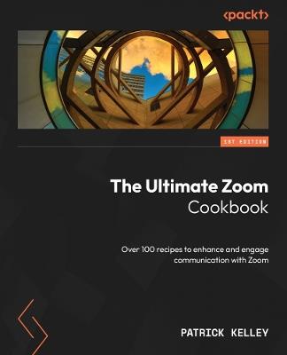 The Ultimate Zoom Cookbook: Over 100 recipes to enhance and engage communication with Zoom - Patrick Kelley - cover