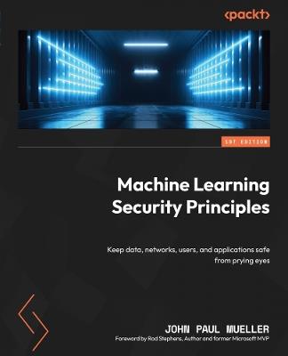 Machine Learning Security Principles: Keep data, networks, users, and applications safe from prying eyes - John Paul Mueller,Rod Stephens - cover