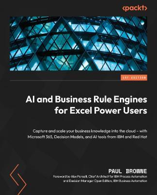 AI and Business Rule Engines for Excel Power Users: Capture and scale your business knowledge into the cloud - with Microsoft 365, Decision Models, and AI tools from IBM and Red Hat - Paul Browne,Alex Porcelli - cover
