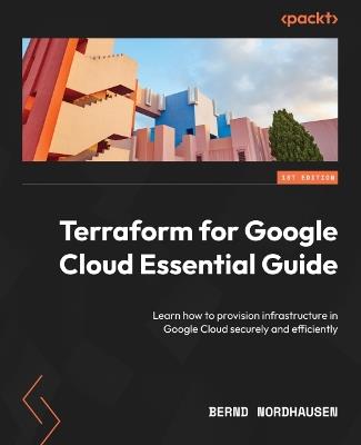 Terraform for Google Cloud Essential Guide: Learn how to provision infrastructure in Google Cloud securely and efficiently - Bernd Nordhausen - cover