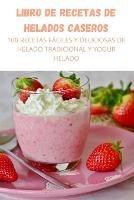 Libro de Recetas de Helados Caseros: 100 Recetas Faciles Y Deliciosas de Helado Tradicional Y Yogur Helado - Alice Betancur - cover