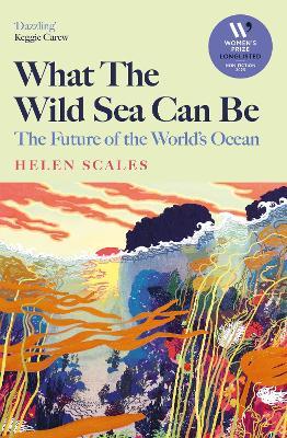 What the Wild Sea Can Be: Shortlisted for the Women's Prize for Nonfiction - Helen Scales - cover
