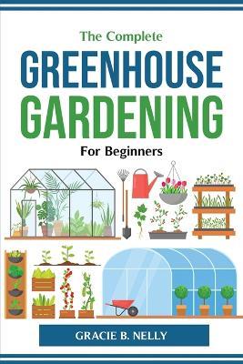 The Complete Greenhouse Gardening For Beginners - Gracie B Nelly - cover