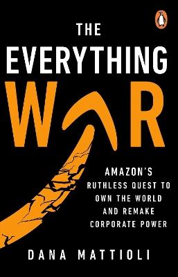 The Everything War: Amazon’s Ruthless Quest to Own the World and Remake Corporate Power - Dana Mattioli - cover