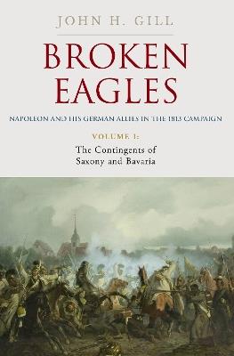 Broken Eagles – Napoleon and his German Allies in the 1813 Campaign: VOLUME I: Campaigns Overview, Bavaria, Saxony - John Gill - cover